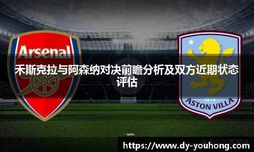 禾斯克拉与阿森纳对决前瞻分析及双方近期状态评估