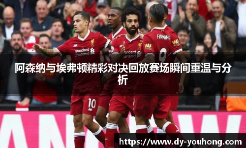 阿森纳与埃弗顿精彩对决回放赛场瞬间重温与分析