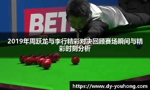 2019年周跃龙与李行精彩对决回顾赛场瞬间与精彩时刻分析
