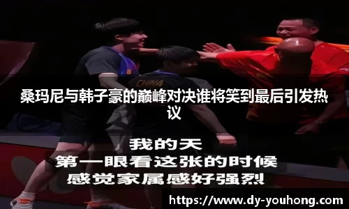 桑玛尼与韩子豪的巅峰对决谁将笑到最后引发热议